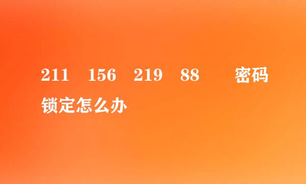 211 156 219 88  密码锁定怎么办