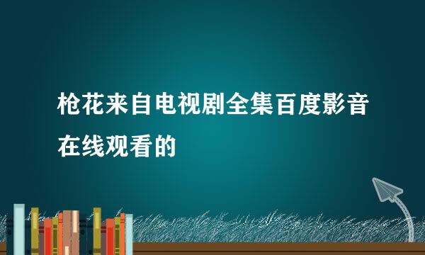 枪花来自电视剧全集百度影音在线观看的