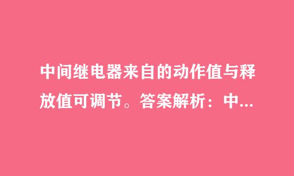 中间继电器来自的动作值与释放值可调节。答案解析：中间继电器一般是用来增加输出接点数量和容言火底节旧广在入量的，不可以调节其动作值和释放值...