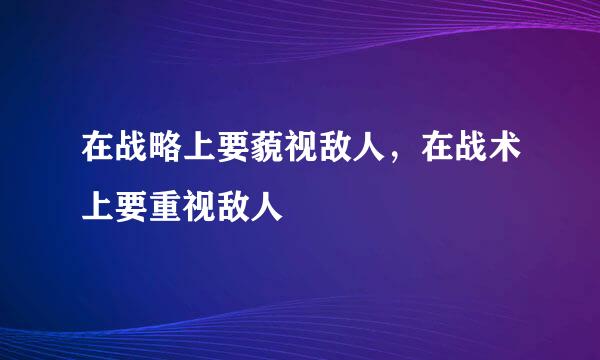 在战略上要藐视敌人，在战术上要重视敌人