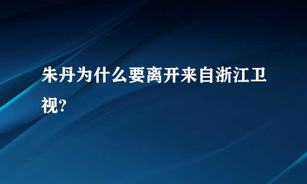 朱丹为什么要离开来自浙江卫视?