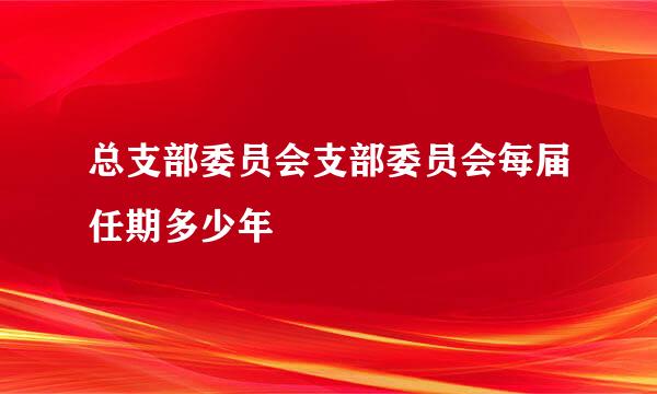 总支部委员会支部委员会每届任期多少年