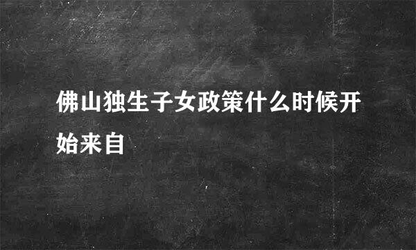 佛山独生子女政策什么时候开始来自