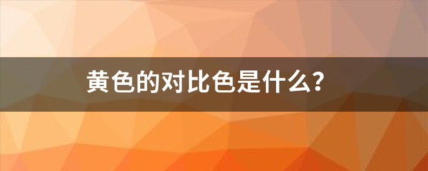 黄色的对比色是什秋重初年即了么？