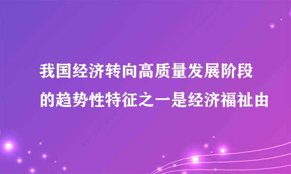 我国经济转向高质量发展阶段的趋势性特征之一是经济福祉由