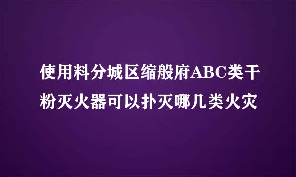 使用料分城区缩般府ABC类干粉灭火器可以扑灭哪几类火灾