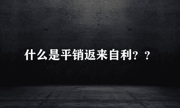 什么是平销返来自利？？