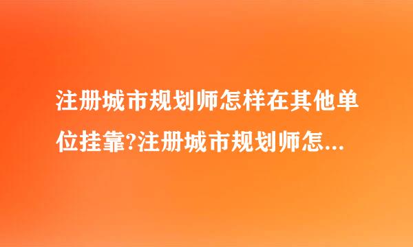 注册城市规划师怎样在其他单位挂靠?注册城市规划师怎失屋样在其他单位挂靠?有什么流程呢?