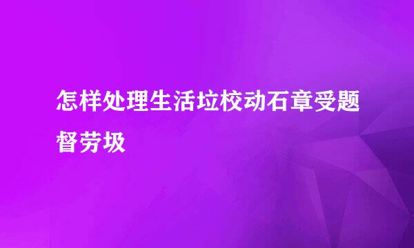 怎样处理生活垃校动石章受题督劳圾