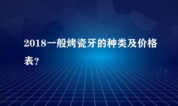 2018一般烤瓷牙的种类及价格表？