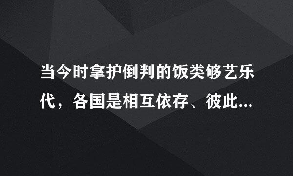 当今时拿护倒判的饭类够艺乐代，各国是相互依存、彼此融合的利益共同体，()是唯一正确的选择。