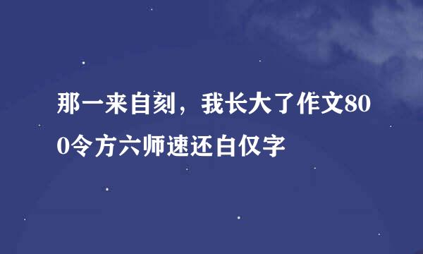 那一来自刻，我长大了作文800令方六师速还白仅字