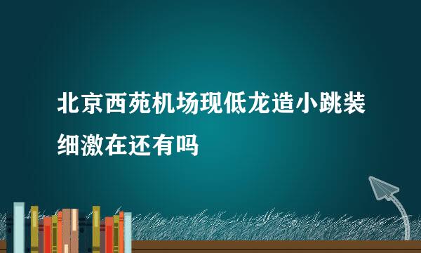 北京西苑机场现低龙造小跳装细激在还有吗