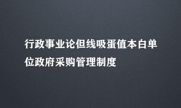 行政事业论但线吸蛋值本白单位政府采购管理制度