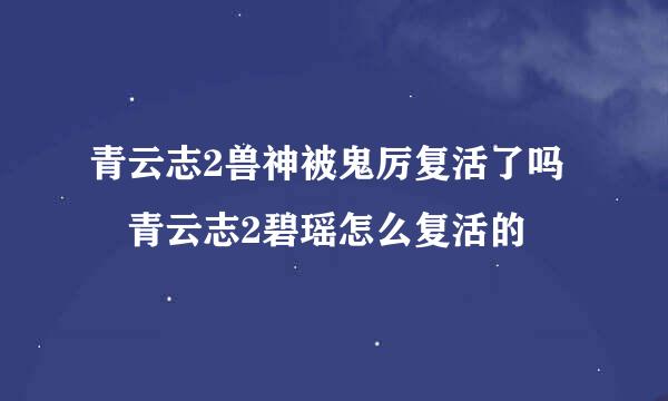 青云志2兽神被鬼厉复活了吗 青云志2碧瑶怎么复活的