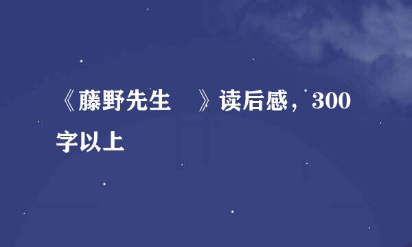 《藤野先生 》读后感，300字以上