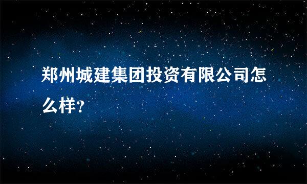 郑州城建集团投资有限公司怎么样？