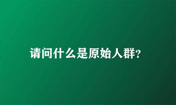 请问什么是原始人群？