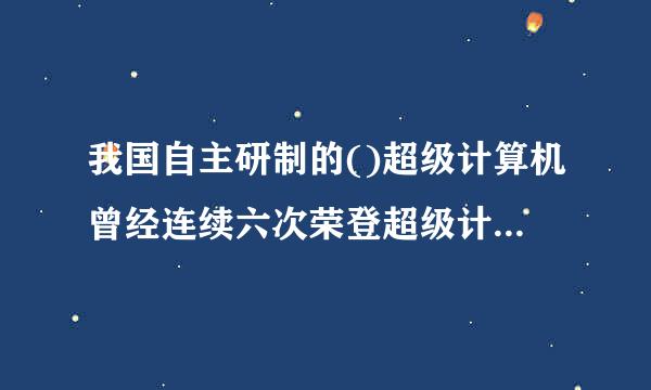 我国自主研制的()超级计算机曾经连续六次荣登超级计算机国际TOP500榜首。