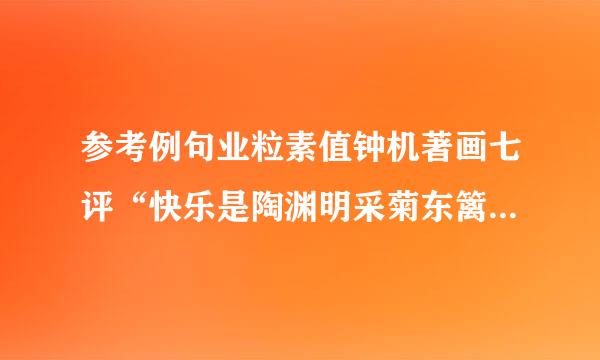 参考例句业粒素值钟机著画七评“快乐是陶渊明采菊东篱下悠然见南山的闲适”以“和谐”为开头仿写三句话。