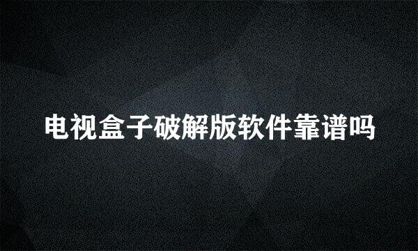 电视盒子破解版软件靠谱吗