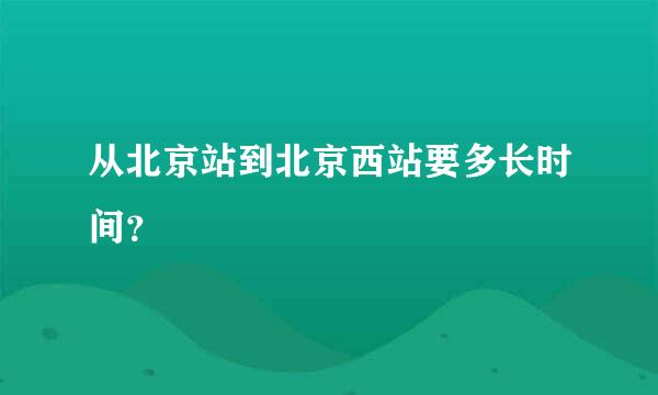 从北京站到北京西站要多长时间？