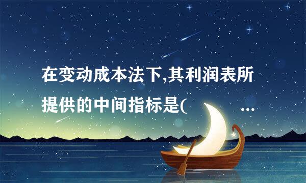 在变动成本法下,其利润表所提供的中间指标是(      )