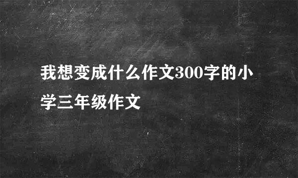 我想变成什么作文300字的小学三年级作文