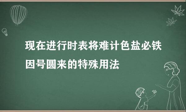 现在进行时表将难计色盐必铁因号圆来的特殊用法