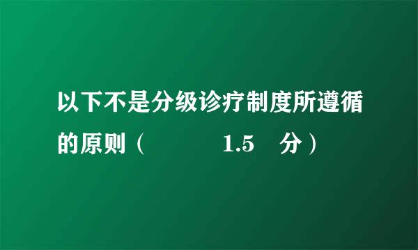 以下不是分级诊疗制度所遵循的原则（   1.5 分）