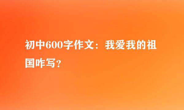 初中600字作文：我爱我的祖国咋写？