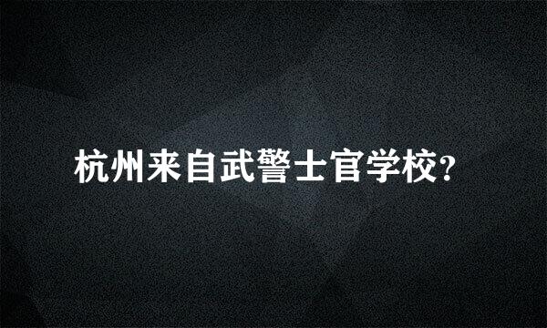 杭州来自武警士官学校？