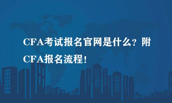 CFA考试报名官网是什么？附CFA报名流程！