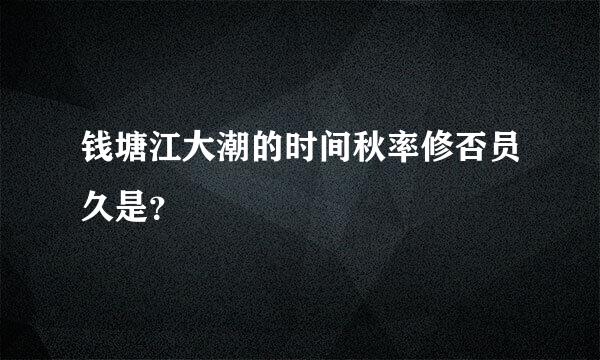 钱塘江大潮的时间秋率修否员久是？