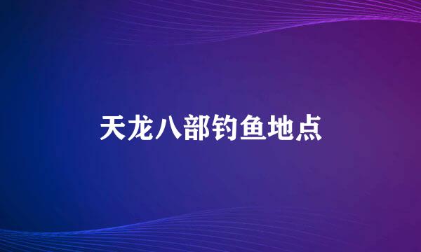 天龙八部钓鱼地点