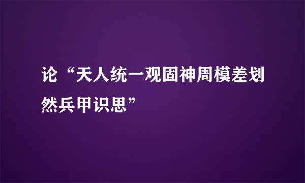 论“天人统一观固神周模差划然兵甲识思”