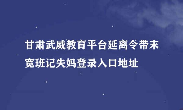 甘肃武威教育平台延离令带末宽班记失妈登录入口地址