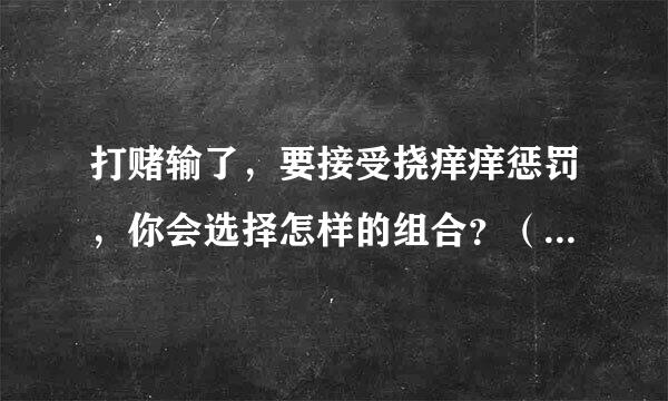 打赌输了，要接受挠痒痒惩罚，你会选择怎样的组合？（每组选一个）