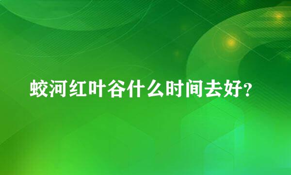 蛟河红叶谷什么时间去好？