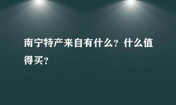 南宁特产来自有什么？什么值得买？