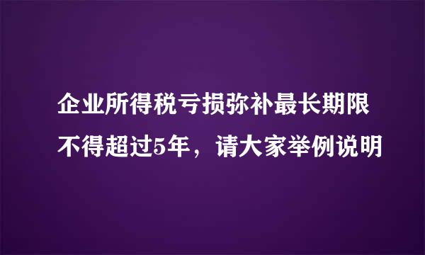 企业所得税亏损弥补最长期限不得超过5年，请大家举例说明