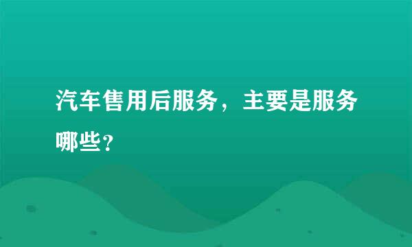 汽车售用后服务，主要是服务哪些？