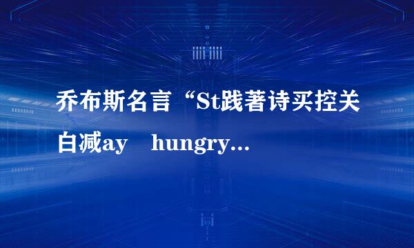 乔布斯名言“St践著诗买控关白减ay hungry，Stay foolish“到底啥意思