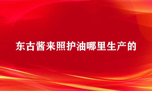 东古酱来照护油哪里生产的