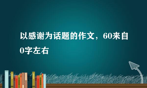 以感谢为话题的作文，60来自0字左右