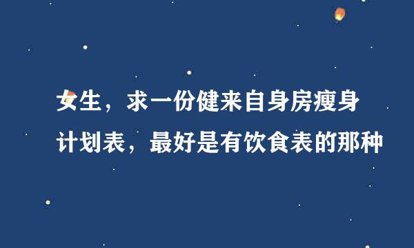 女生，求一份健来自身房瘦身计划表，最好是有饮食表的那种