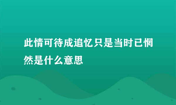 此情可待成追忆只是当时已惘然是什么意思