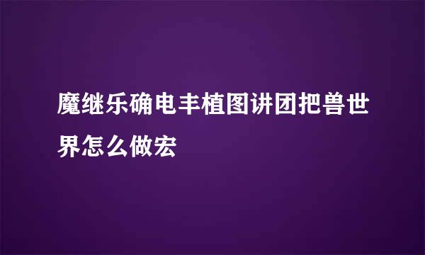 魔继乐确电丰植图讲团把兽世界怎么做宏