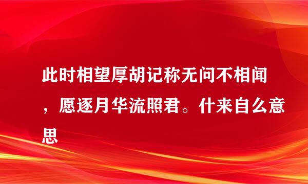 此时相望厚胡记称无问不相闻，愿逐月华流照君。什来自么意思