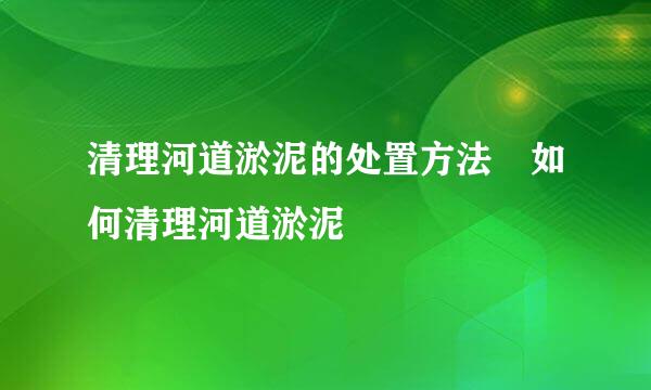 清理河道淤泥的处置方法 如何清理河道淤泥